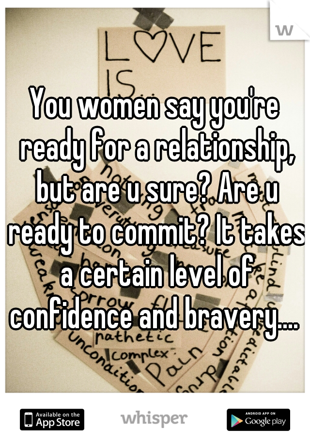 You women say you're ready for a relationship, but are u sure? Are u ready to commit? It takes a certain level of confidence and bravery.... 