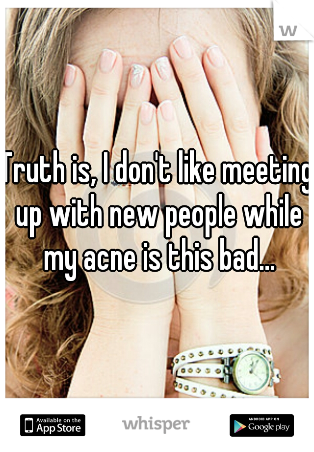 Truth is, I don't like meeting up with new people while my acne is this bad...