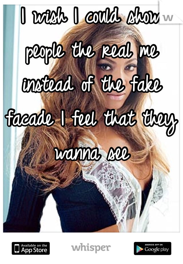 I wish I could show people the real me instead of the fake facade I feel that they wanna see 