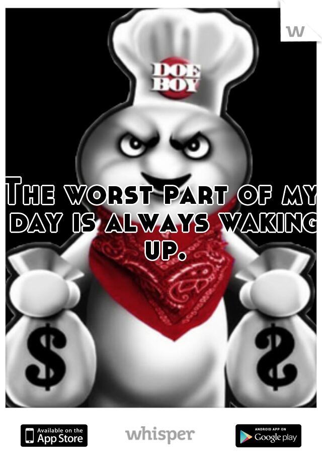 The worst part of my day is always waking up.