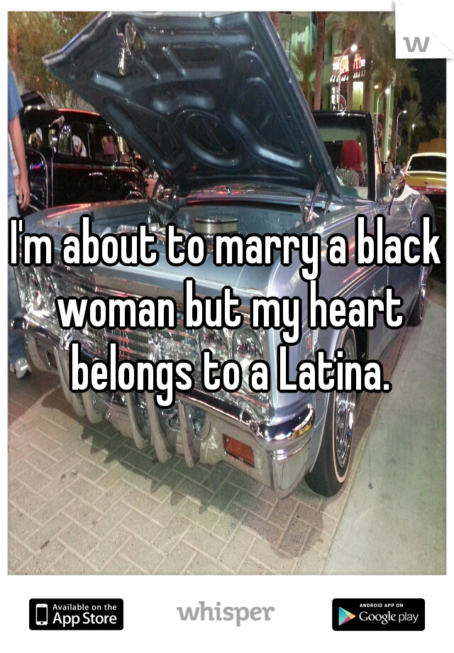 I'm about to marry a black woman but my heart belongs to a Latina.