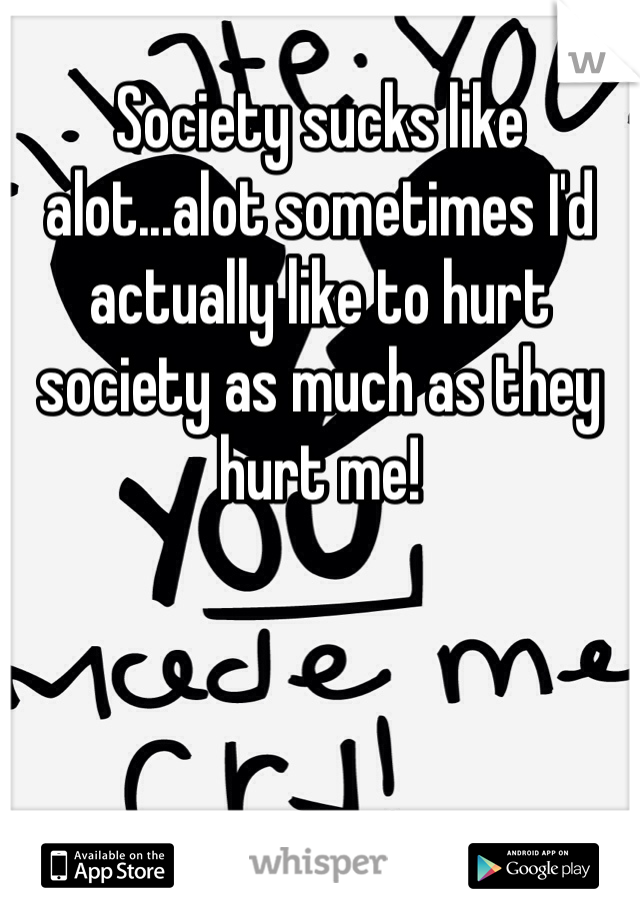 Society sucks like alot...alot sometimes I'd actually like to hurt society as much as they hurt me!