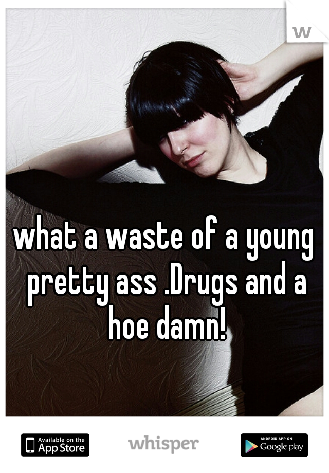 what a waste of a young pretty ass .Drugs and a hoe damn!