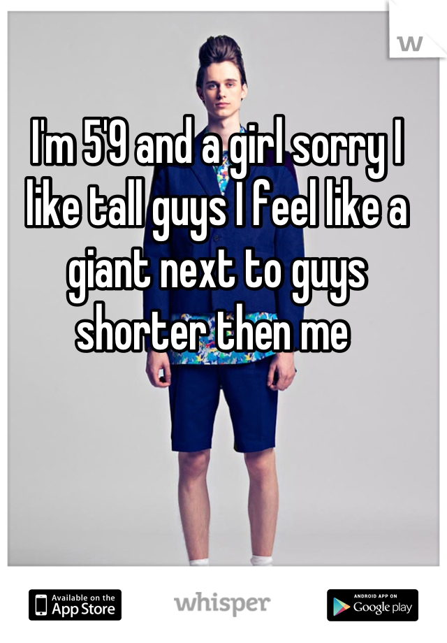 I'm 5'9 and a girl sorry I like tall guys I feel like a giant next to guys shorter then me 