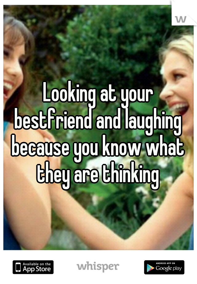 Looking at your bestfriend and laughing 
because you know what they are thinking 
