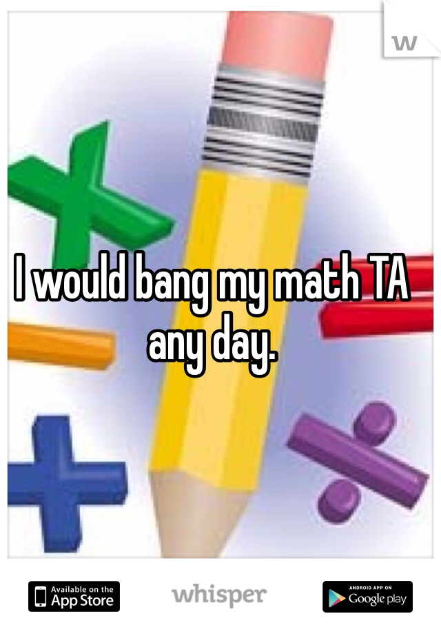 I would bang my math TA any day. 