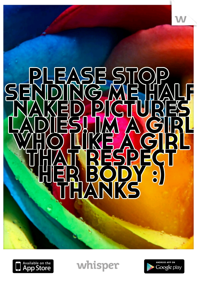 PLEASE STOP SENDING ME HALF NAKED PICTURES LADIES! IM A GIRL WHO LIKE A GIRL THAT RESPECT HER BODY :) THANKS 