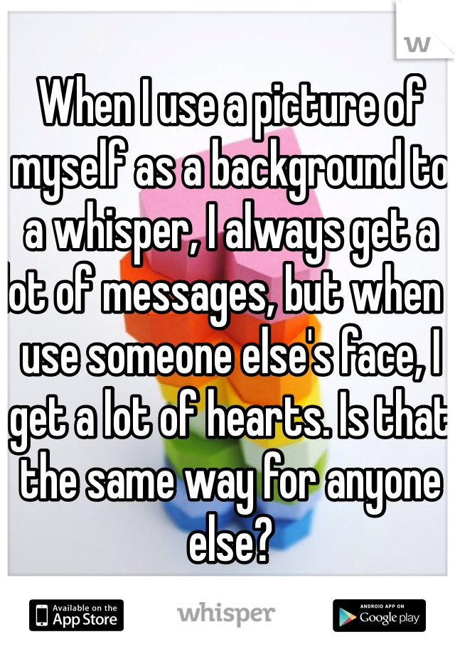 When I use a picture of myself as a background to a whisper, I always get a lot of messages, but when I use someone else's face, I get a lot of hearts. Is that the same way for anyone else?