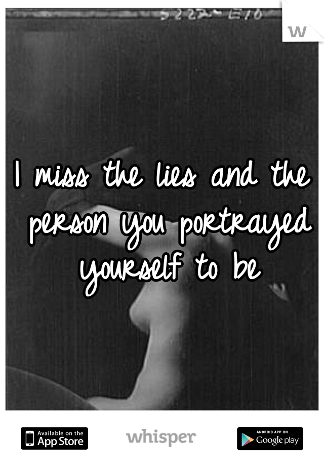 I miss the lies and the person you portrayed yourself to be