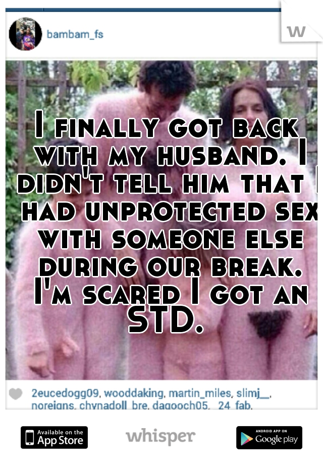 I finally got back with my husband. I didn't tell him that I had unprotected sex with someone else during our break. I'm scared I got an STD. 