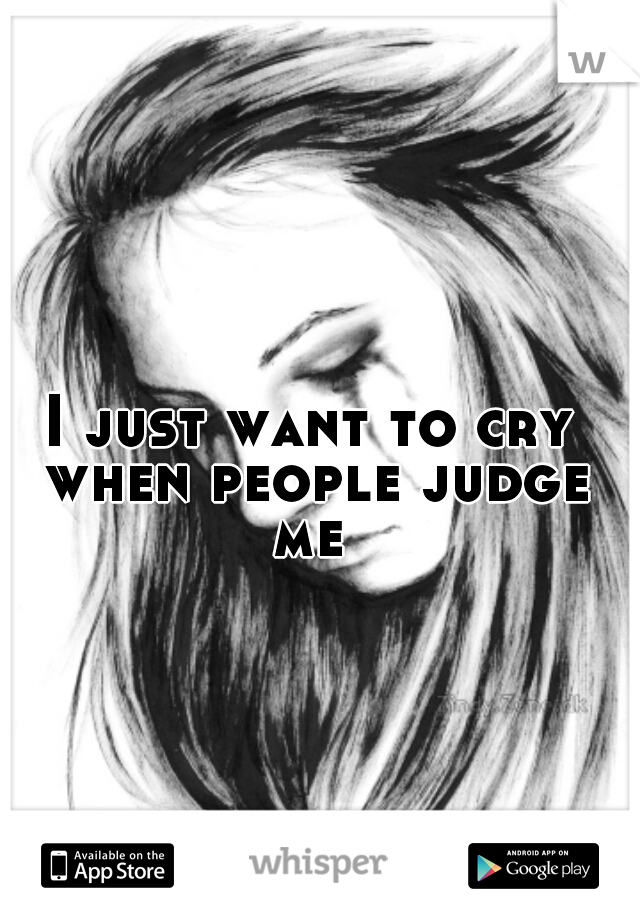 I just want to cry when people judge me 