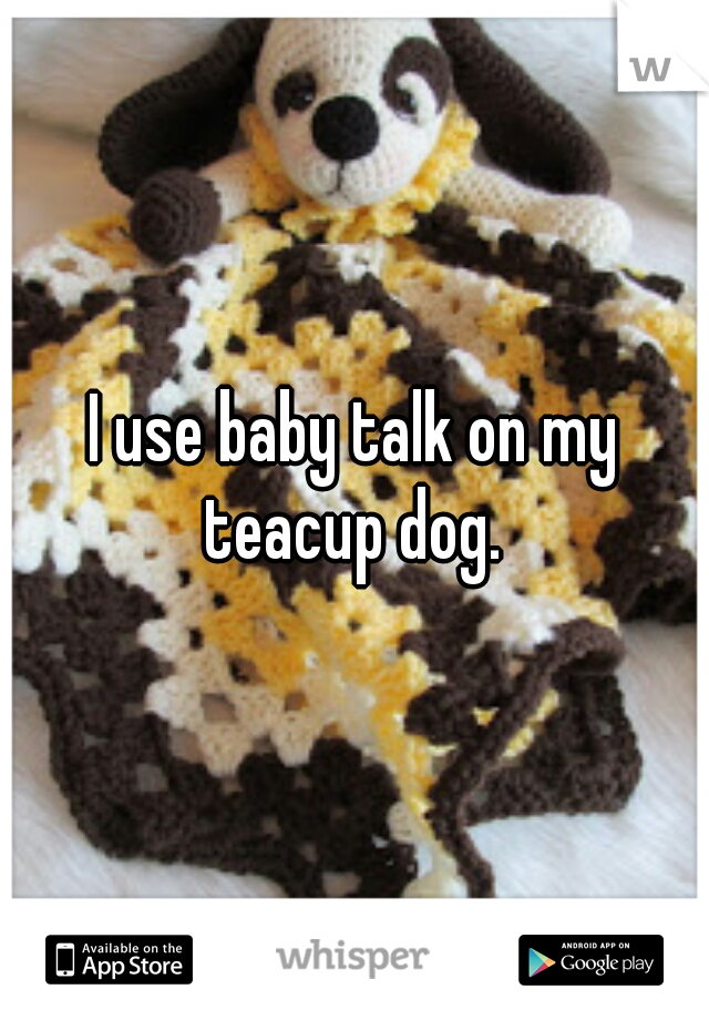 I use baby talk on my teacup dog. 