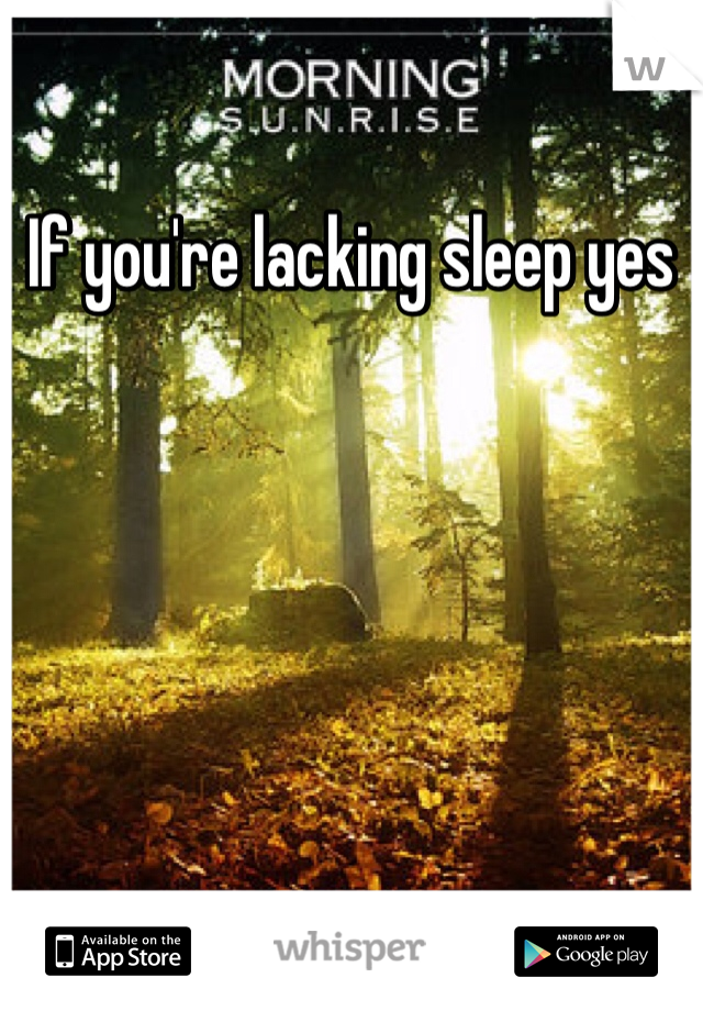 If you're lacking sleep yes