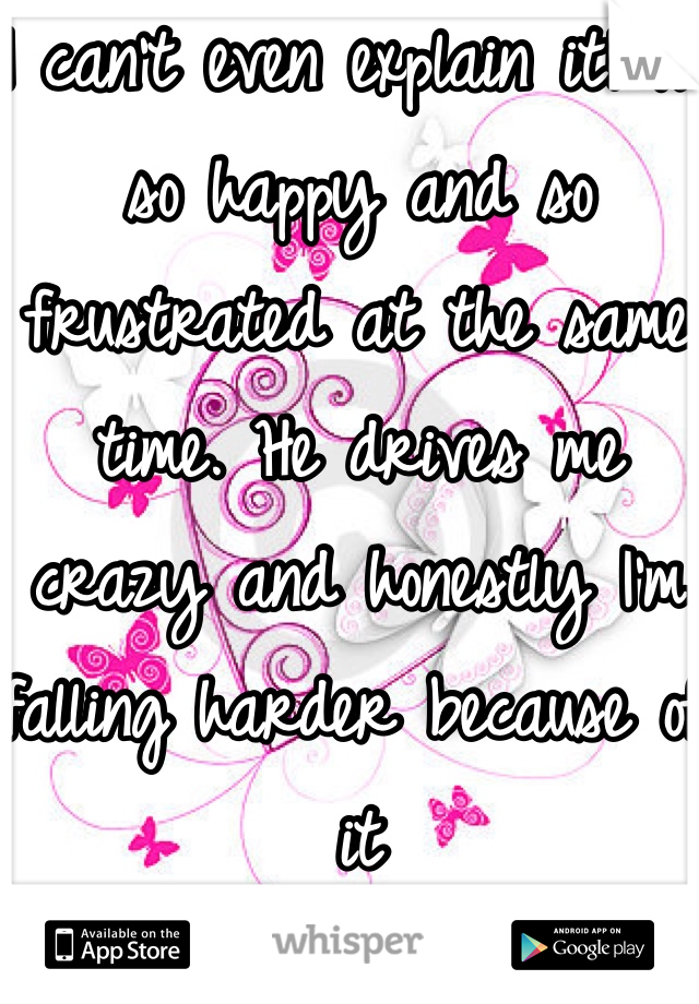 I can't even explain it! I'm so happy and so frustrated at the same time. He drives me crazy and honestly I'm falling harder because of it 