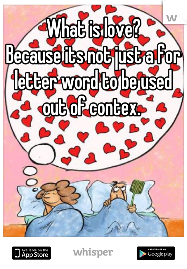 What is love? 
Because its not just a for letter word to be used out of contex. 