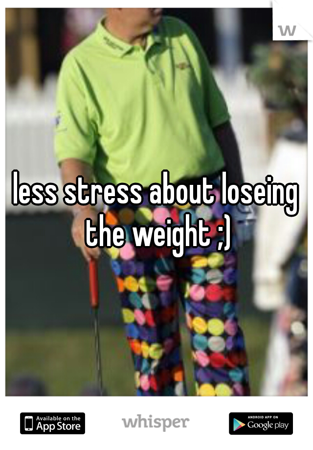 less stress about loseing the weight ;)