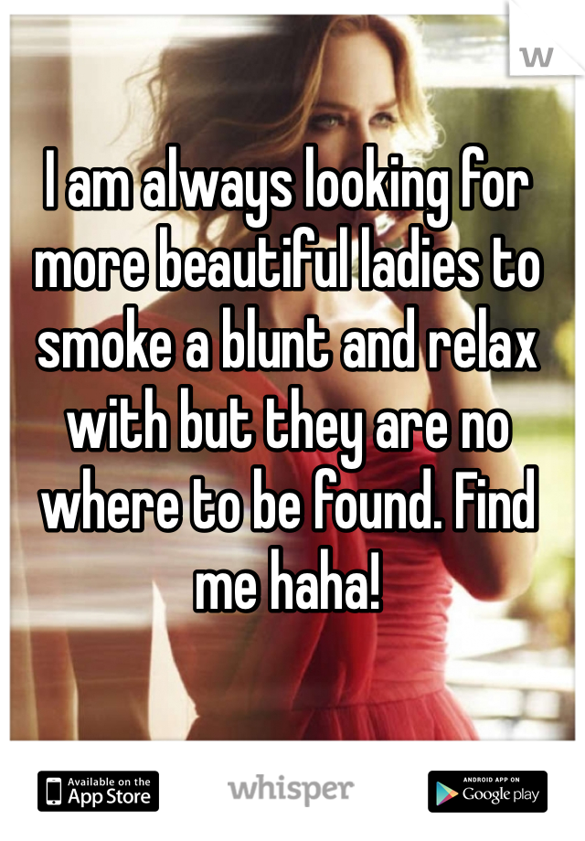 I am always looking for more beautiful ladies to smoke a blunt and relax with but they are no where to be found. Find me haha!