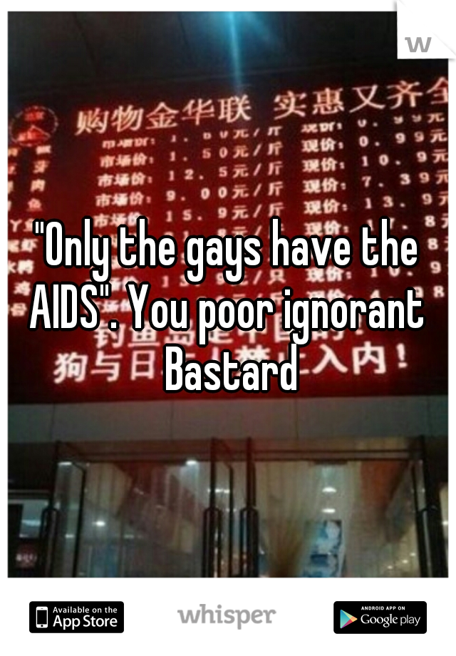 "Only the gays have the AIDS". You poor ignorant  Bastard