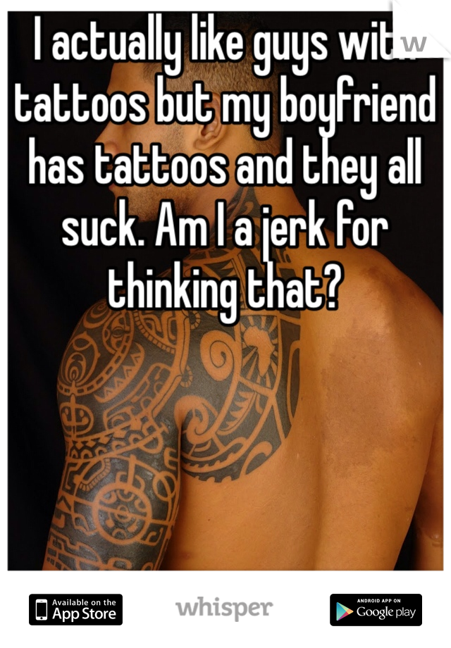 I actually like guys with tattoos but my boyfriend has tattoos and they all suck. Am I a jerk for thinking that?