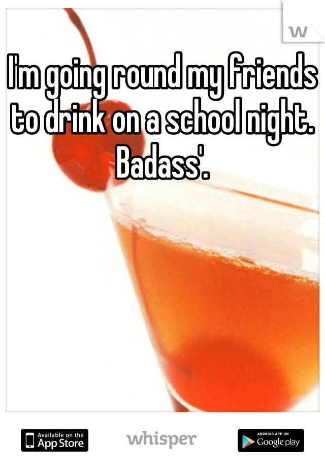 I'm going round my friends to drink on a school night. Badass'.