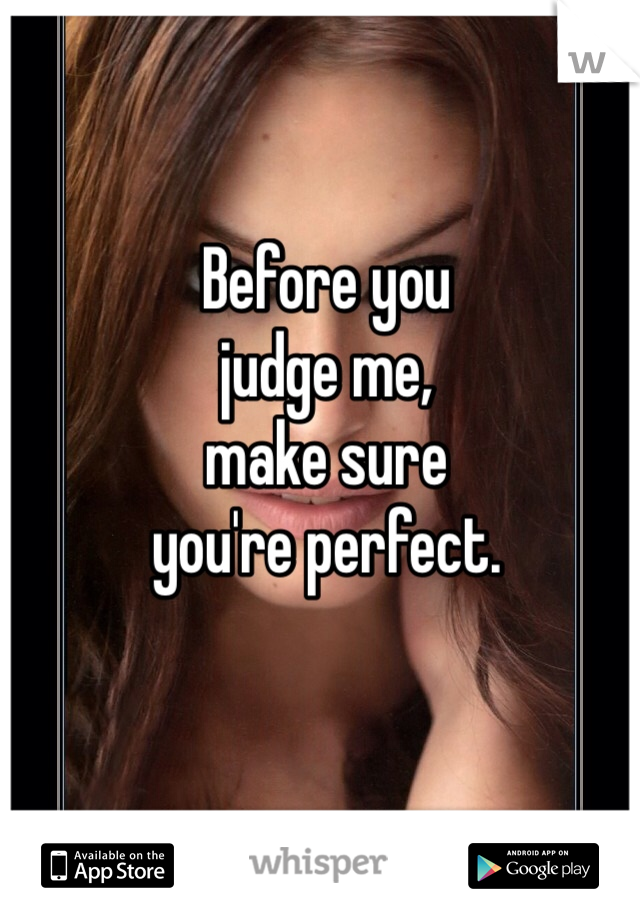 Before you
judge me,
make sure
you're perfect.