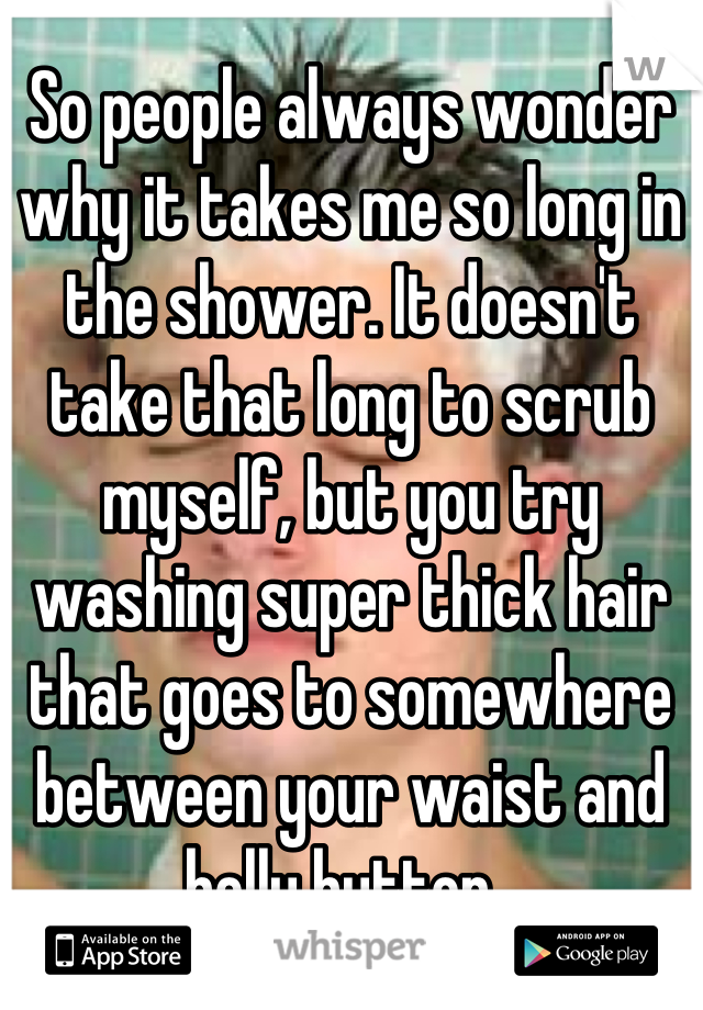 So people always wonder why it takes me so long in the shower. It doesn't take that long to scrub myself, but you try washing super thick hair that goes to somewhere between your waist and belly button. 