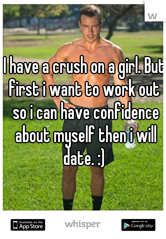 I have a crush on a girl. But first i want to work out  so i can have confidence about myself then i will date. :) 