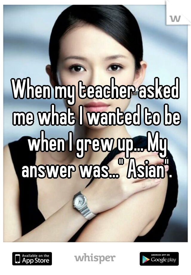 When my teacher asked me what I wanted to be when I grew up... My answer was..." Asian".