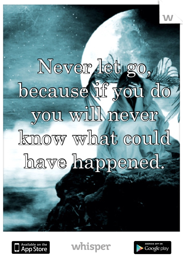 Never let go, because if you do you will never know what could have happened. 