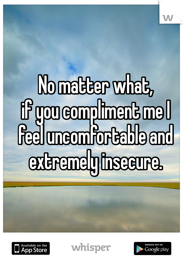 No matter what, 
if you compliment me I feel uncomfortable and extremely insecure. 