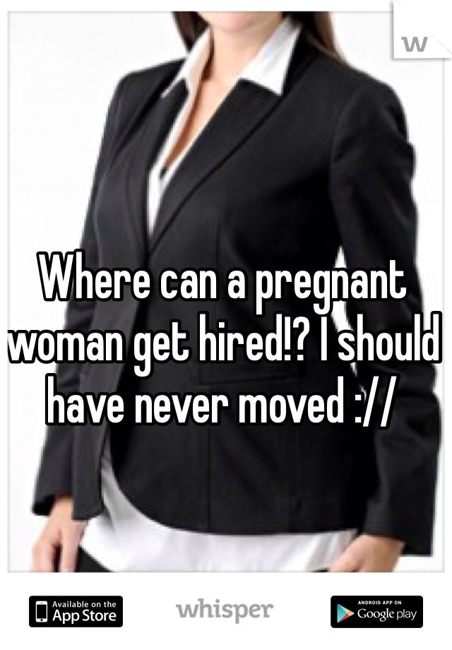 Where can a pregnant woman get hired!? I should have never moved ://