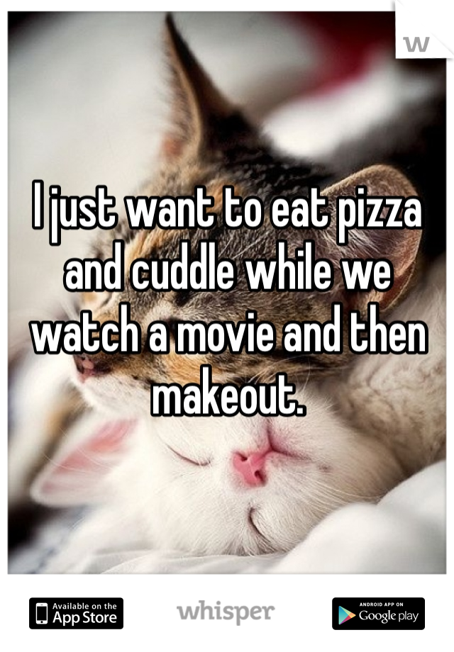 I just want to eat pizza and cuddle while we watch a movie and then makeout.