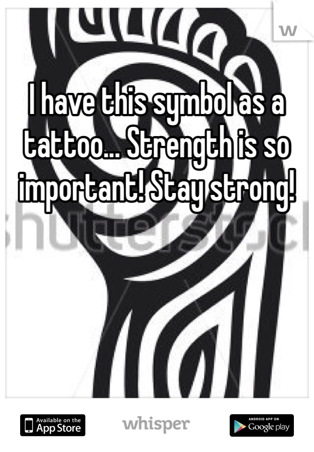 I have this symbol as a tattoo... Strength is so important! Stay strong!