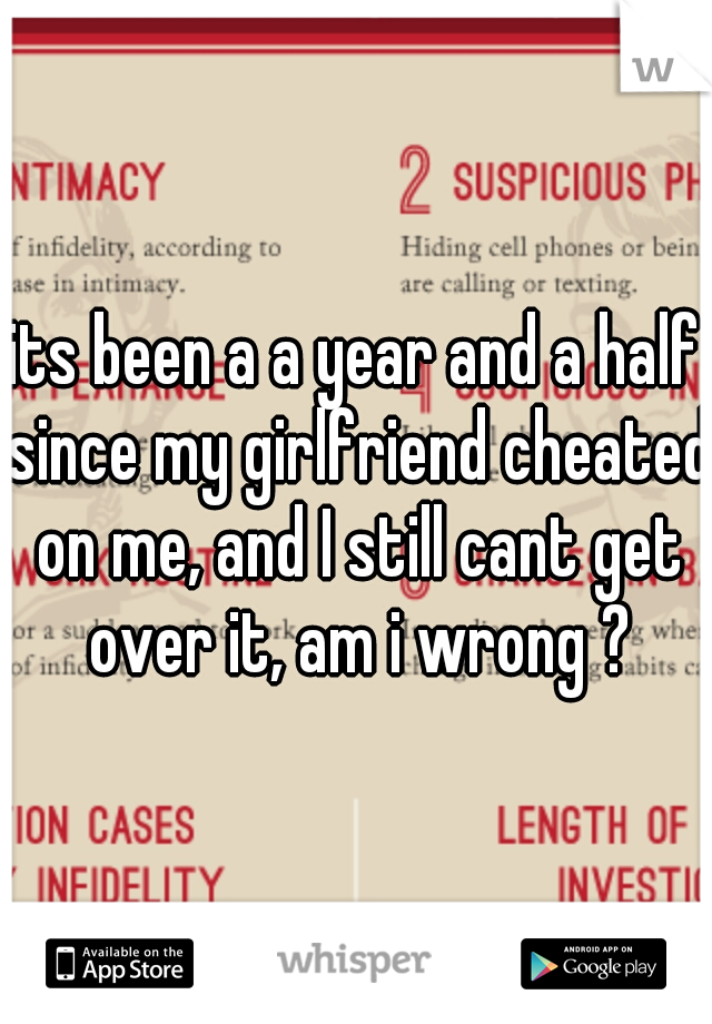 its been a a year and a half since my girlfriend cheated on me, and I still cant get over it, am i wrong ?