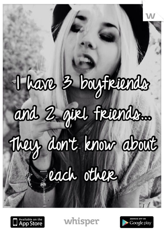 I have 3 boyfriends and 2 girl friends... They don't know about each other 