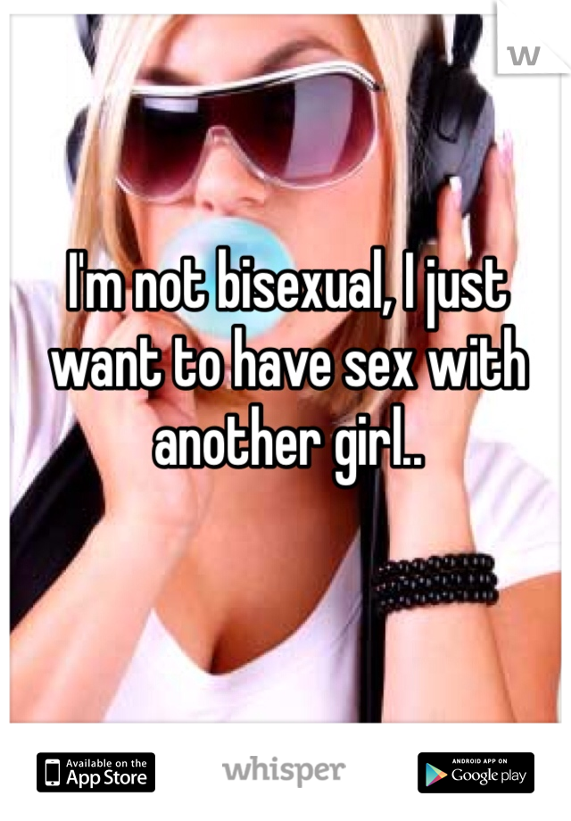 I'm not bisexual, I just want to have sex with another girl.. 