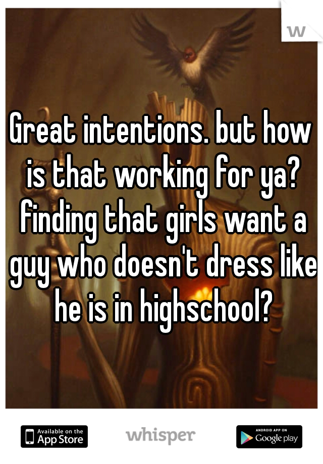 Great intentions. but how is that working for ya? finding that girls want a guy who doesn't dress like he is in highschool?