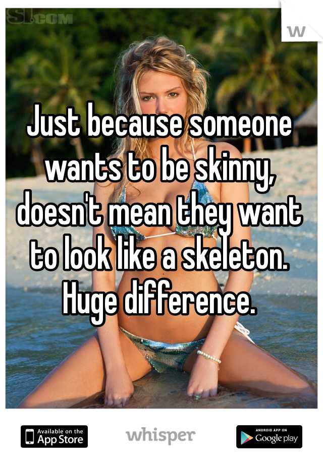 Just because someone wants to be skinny, doesn't mean they want to look like a skeleton. Huge difference. 