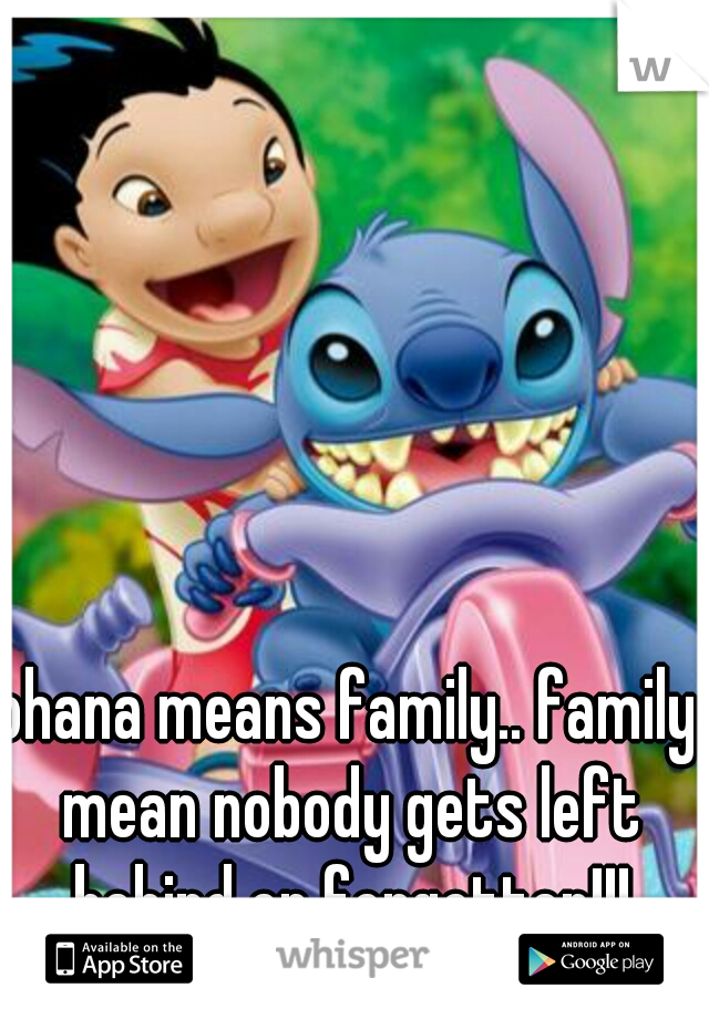 ohana means family.. family mean nobody gets left behind or forgotten!!!