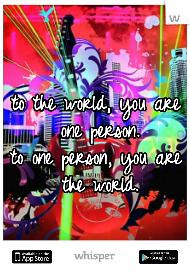 to the world, you are one person.

to one person, you are the world.