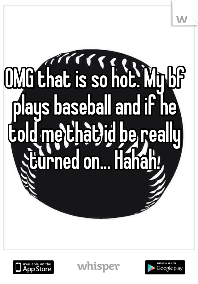 OMG that is so hot. My bf plays baseball and if he told me that id be really turned on... Hahah.