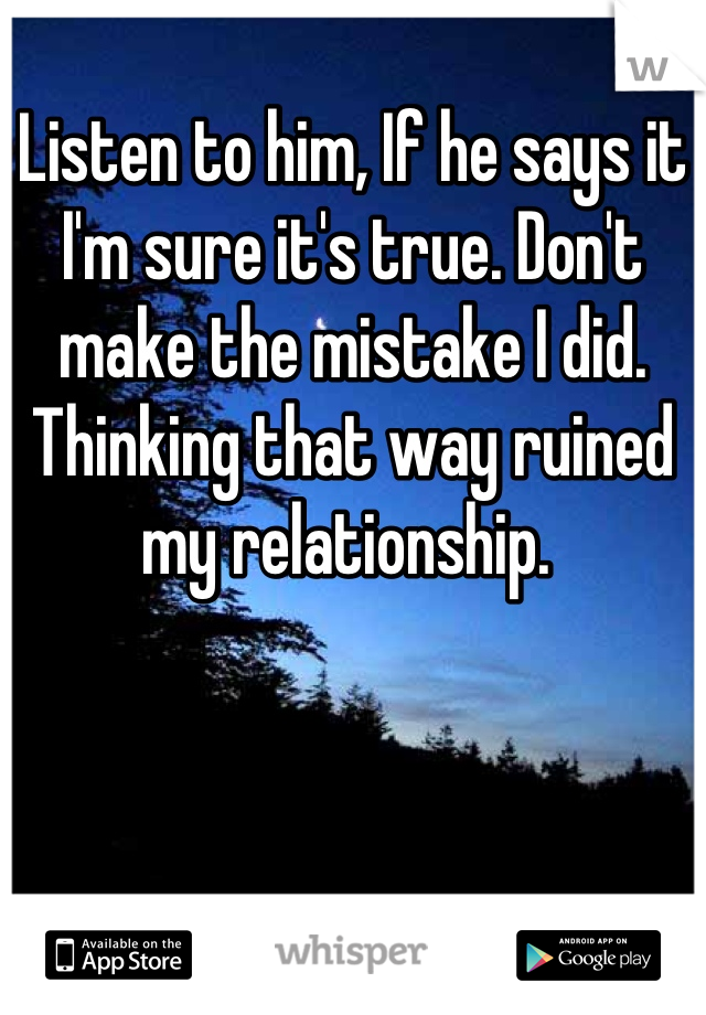 Listen to him, If he says it I'm sure it's true. Don't make the mistake I did. Thinking that way ruined my relationship. 