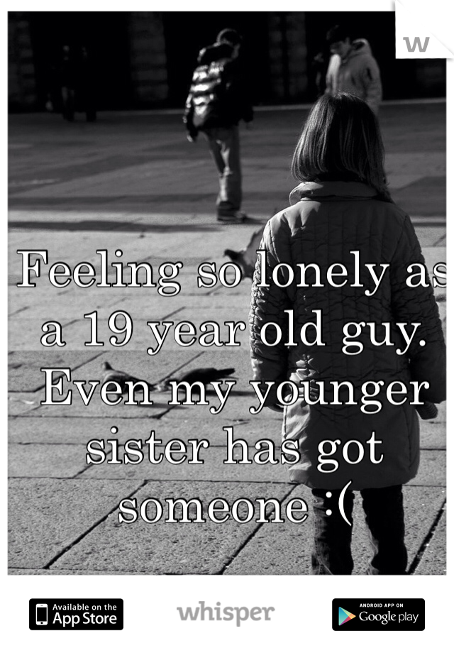 Feeling so lonely as a 19 year old guy. Even my younger sister has got someone :( 