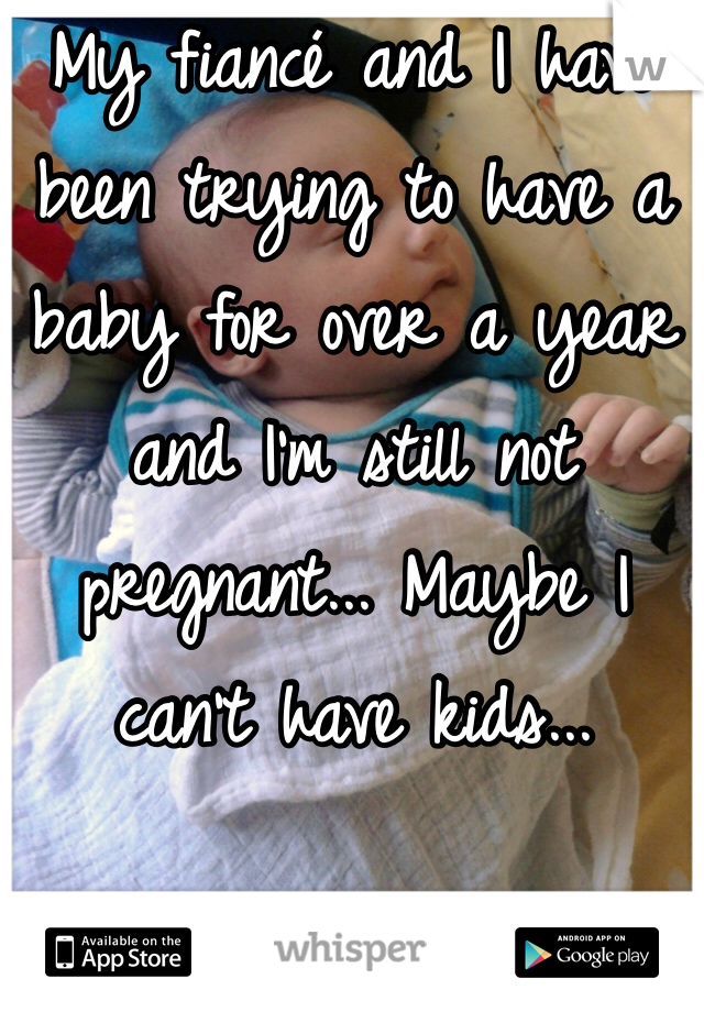 My fiancé and I have been trying to have a baby for over a year and I'm still not pregnant... Maybe I can't have kids... 