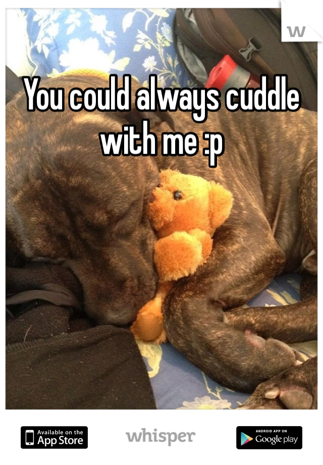 You could always cuddle with me :p