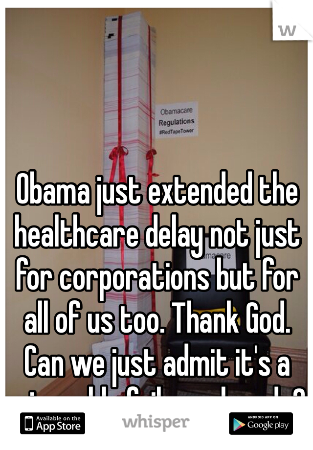 Obama just extended the healthcare delay not just for corporations but for all of us too. Thank God. Can we just admit it's a miserable failure already?