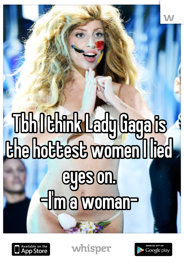 Tbh I think Lady Gaga is the hottest women I lied eyes on. 
-I'm a woman-