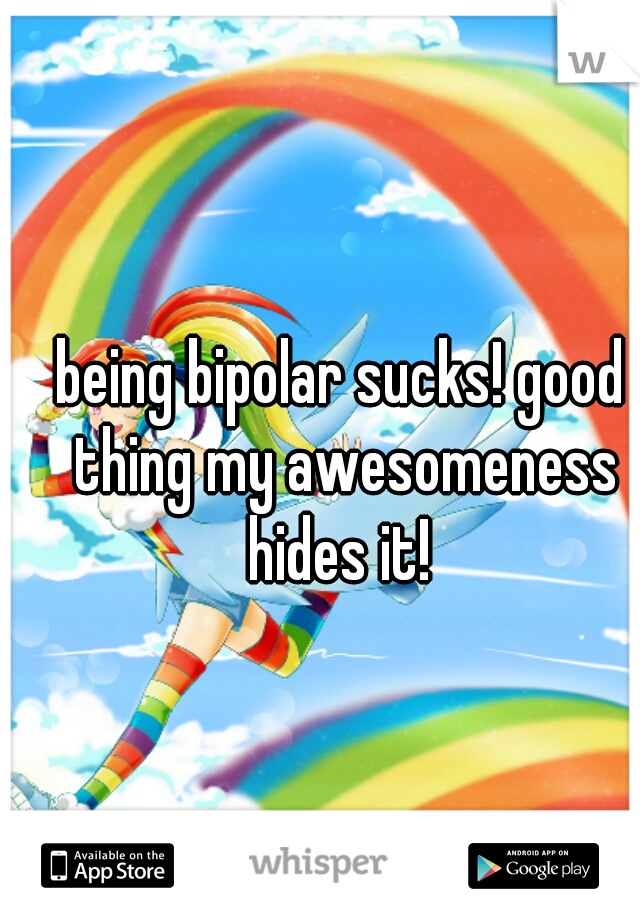 being bipolar sucks! good thing my awesomeness hides it! 