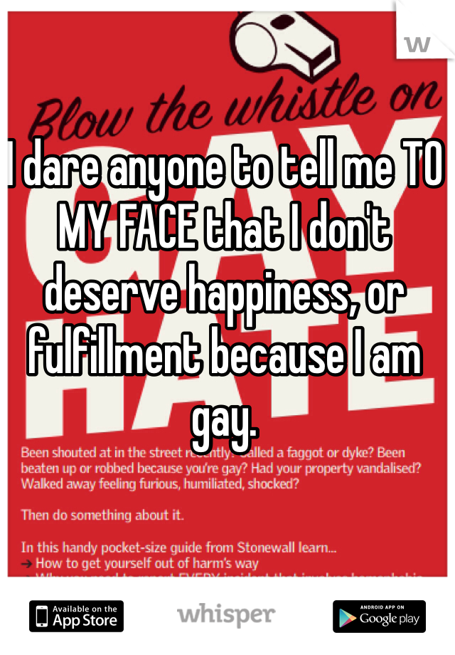 I dare anyone to tell me TO MY FACE that I don't deserve happiness, or fulfillment because I am gay. 