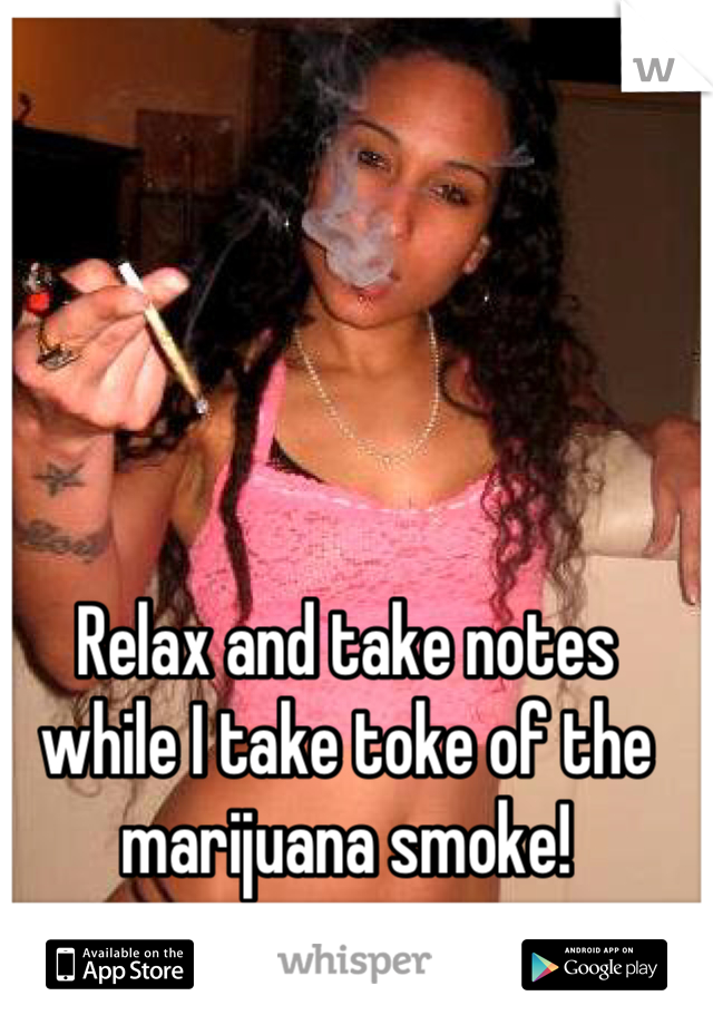 Relax and take notes while I take toke of the marijuana smoke!